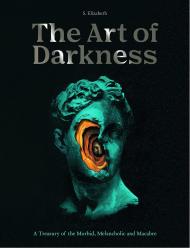 Art of Darkness: A Treasury of the Morbid, Melancholic and Macabre S. Elizabeth