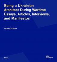 Being a Ukrainian Architect During Wartime: Essays, Articles, Interviews, and Manifestos Ievgeniia Gubkina