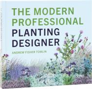 The Modern Professional Planting Designer: Creating Beautiful, Sustainable, Resilient Gardens for the Twenty-First Century Andrew Fisher Tomlin