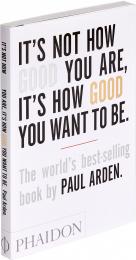 It's Not How Good You Are, It's How Good You Want To Be: The world's best-selling book by Paul Arden Paul Arden