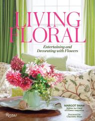 Living Floral: Entertaining and Decorating with Flowers Margot Shaw, Foreword by Charlotte Moss