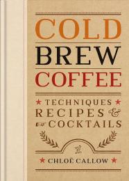 Cold Brew Coffee: Techniques, Recipes & Cocktails for Coffee's Hottest Trend Chloë Callow
