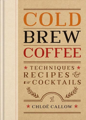книга Cold Brew Coffee: Techniques, Recipes & Cocktails for Coffee's Hottest Trend, автор: Chloë Callow