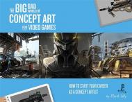 The Big Bad World of Concept Art for Video Games. Eliott J. Lilly