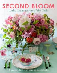 Second Bloom: Cathy Graham’s Art of the Table, автор: Alexis Clark, Joanna Coles, Quentin Bacon, Andrew Ingalls