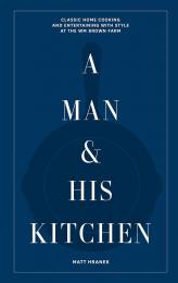A Man & His Kitchen: Classic Home Cooking and Entertaining with Style at the Wm Brown Farm Matt Hranek