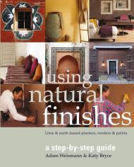 Using Natural Finishes: Lime and Clay Based Plasters, Renders and Paints - A Step-by-step Guide Adam Weismann, Katy Bryce