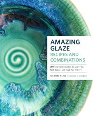 Amazing Glaze Recipes and Combinations: 200+ Surefire Finishes for Low-Fire, Mid-Range, and High-Fire Pottery Gabriel Kline