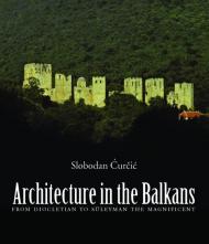 Architecture in the Balkans: From Diocletian to Suleyman the Magnificent, 300-1550, автор: Slobodan Curcic