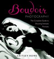 Boudoir Photography: The Complete Guide to Shooting Intimate Portraits Critsey Rowe