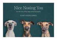 Nice Nosing You: For the Love of Life, Dogs and Photography Elke Vogelsang