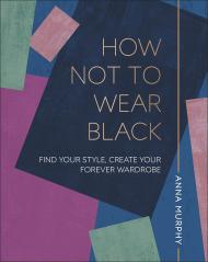 How Not to Wear Black: Find your Style, Create your Forever Wardrobe Anna Murphy