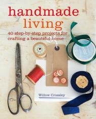 Handmade Living: 40 Step-by-Step Projects for Crafting a Beautiful Home Willow Crossley