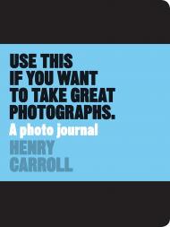 Use This if You Want to Take Great Photographs: A Photo Journal Henry Carroll