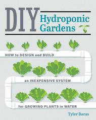 DIY Hydroponic Gardens: How to Design and Build an Inexpensive System for Growing Plants in Water Tyler Baras