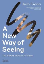 A New Way of Seeing: The History of Art in 57 Works Kelly Grovier