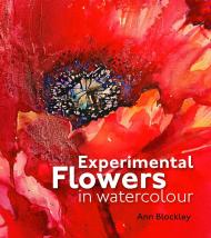 Experimental Flowers in Watercolour: Creative Techniques for Painting Flowers and Plants Ann Blockley