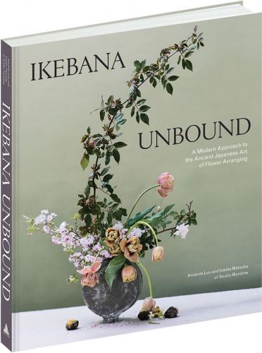 книга Ikebana Unbound: A Modern Approach to The Ancient Japanese Art of Flower Arranging, автор: Amanda Luu, Ivanka Matsuba