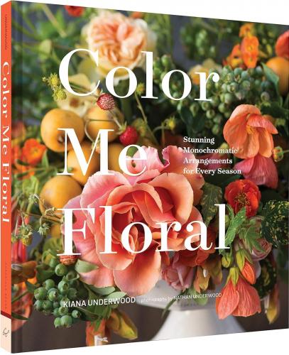 книга Color Me Floral: Techniques for Creating Stunning Monochromatic Arrangements for Every Season, автор: Kiana Underwood, Nathan Underwood