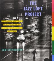 Jazz Loft Project: Photographs and Tapes of W. Eugene Smith from 821 Sixth Avenue, 1957-1965 Sam Stephenson