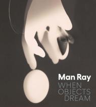 Man Ray: When Objects Dream Stephen C. Pinson, Stephanie D’Alessandro