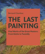 The Last Painting: Final Works of the Great Masters: from Giotto to Twombly Bernard Chambaz