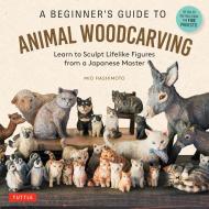 A Beginner's Guide to Animal Woodcarving: Learn to Sculpt Lifelike Figures from a Japanese Master Mio Hashimoto