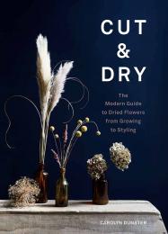 Cut & Dry: The Modern Guide to Dried Flowers from Growing to Styling Caroyln Dunster