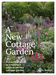 A New Cottage Garden: A Practical Guide to Creating a Picture-Perfect Cottage Garden Mark Bolton