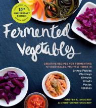 Fermented Vegetables, 10th Anniversary Edition: Creative Recipes for Fermenting 72 Vegetables, Fruits, & Herbs in Brined Pickles, Chutneys, Kimchis, Krauts, Pastes & Relishes Kirsten K. Shockey, Christopher Shockey