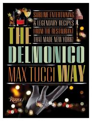 The Delmonico Way: Sublime Entertaining and Legendary Recipes from the Restaurant That Made New York Max Tucci