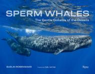 Sperm Whales: The Gentle Goliaths of the Ocean Author Gaelin Rosenwaks, Foreword by Carl Safina
