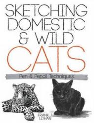 Sketching Domestic and Wild Cats: Pen and Pencil Techniques Frank J. Lohan