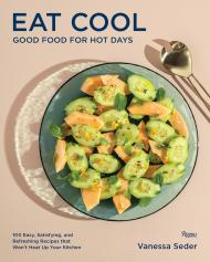 Eat Cool: Good Food for Hot Days: 100 Easy, Satisfying, and Refreshing Recipes that Won't Heat Up Your Kitchen Vanessa Seder 