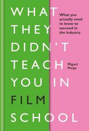 What They Didn't Teach You in Film School: What You Actually Need to Know to Succeed in the Industry Miguel Parga