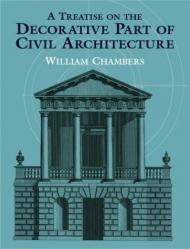 A Treatise on the Decorative Part of Civil Architecture William Chambers