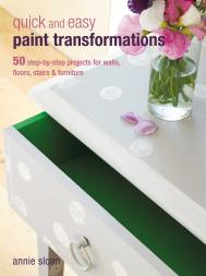 Quick and Easy Paint Transformations: 50 Step-by-step Projects for Walls, Floors, Stairs & Furniture Annie Sloan