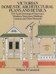 Victorian Domestic Architectural Plans and Details: 734 Scale Drawings of Doorways, Windows, Staircases, Moldings, Cornices, and Other Elements, автор: William T. Comstock