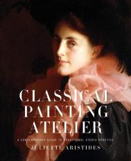 Classical Painting Atelier: A Contemporary Guide to Traditional Studio Practice Juliette Aristides