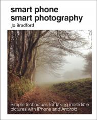 Smart Phone Smart Photography: Simple Techniques for Taking Incredible Pictures with iPhone and Android Jo Bradford