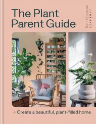 The Plant Parent Guide: Create a beautiful, plant-filled home Beth Chapman