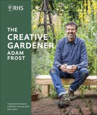 RHS Creative Gardener: Inspiration and Advice to Create the Space You Want Adam Frost