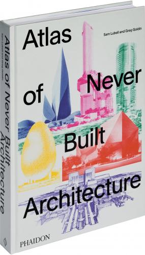 книга Atlas of Never Built Architecture, автор: Sam Lubell and Greg Goldin