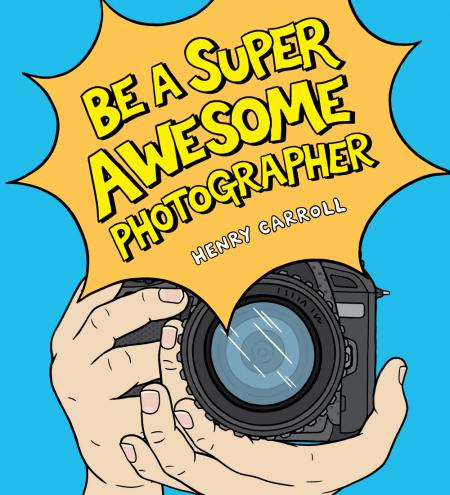 книга Be a Super Awesome Photographer, автор: Henry Carroll