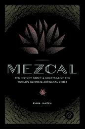 Mezcal: The History, Craft & Cocktails of the World’s Ultimate Artisanal Spirit Emma Janzen