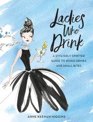 Ladies Who Drink: A Stylishly Spirited Guide to Mixed Drinks and Small Bites Anne Keenan Higgins, Marisa Bulzone