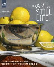 The Art of Still Life: A Contemporary Guide to Classical Techniques, Composition, Drawing, and Painting in Oil, автор: Todd M. Casey